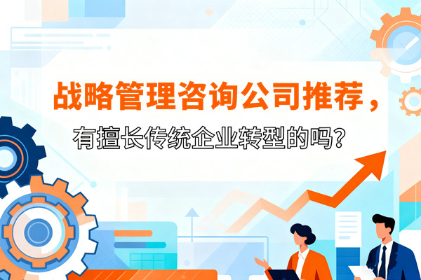 戰(zhàn)略管理咨詢公司推薦，有擅長(zhǎng)傳統(tǒng)企業(yè)轉(zhuǎn)型的嗎？