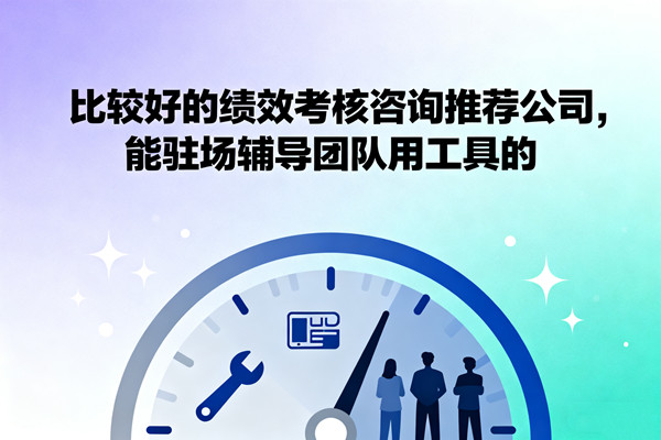 比較好的績(jī)效考核咨詢推薦公司，能駐場(chǎng)輔導(dǎo)團(tuán)隊(duì)用工具的
