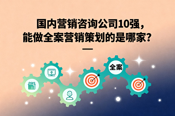 國內(nèi)營銷咨詢公司10強(qiáng)，能做全案營銷策劃的是哪家？