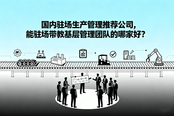國內(nèi)駐場生產(chǎn)管理推薦公司，能駐場帶教基層管理團(tuán)隊的哪家好？