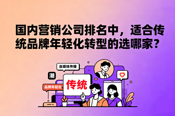 國內(nèi)營銷公司排名中，適合傳統(tǒng)品牌年輕化轉(zhuǎn)型的選哪家？