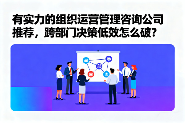 有實力的組織運營管理咨詢公司推薦，跨部門決策低效怎么破？