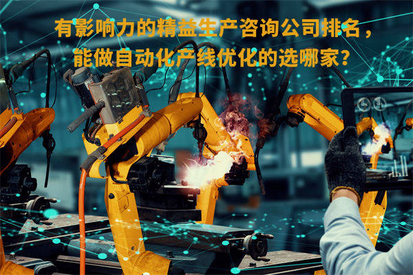 有影響力的精益生產(chǎn)咨詢公司排名，能做自動化產(chǎn)線優(yōu)化的選哪家？