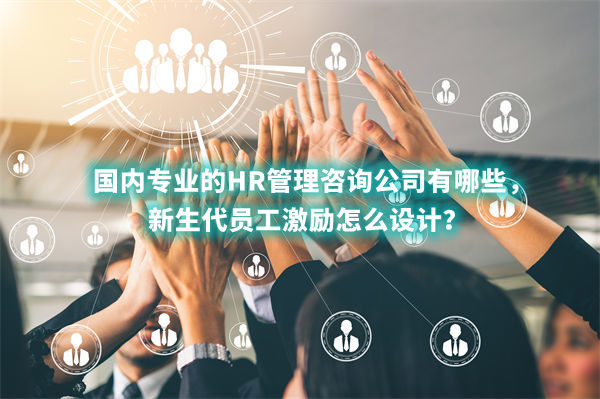 國內(nèi)專業(yè)的HR管理咨詢公司有哪些，新生代員工激勵怎么設(shè)計？