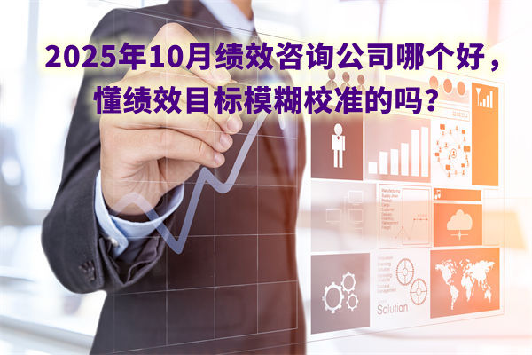 2025年10月績(jī)效咨詢公司哪個(gè)好，懂績(jī)效目標(biāo)模糊校準(zhǔn)的嗎？
