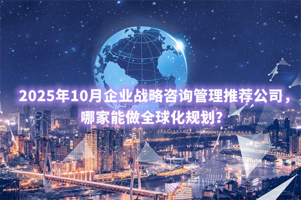 2025年10月企業(yè)戰(zhàn)略咨詢管理推薦公司，哪家能做全球化規(guī)劃？